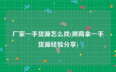 厂家一手货源怎么找(微商拿一手货源经验分享)