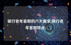 银行老年客群的六大需求(银行老年客群特点)