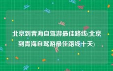 北京到青海自驾游最佳路线(北京到青海自驾游最佳路线十天)