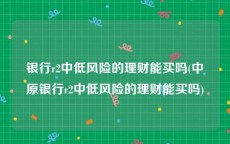 银行r2中低风险的理财能买吗(中原银行r2中低风险的理财能买吗)