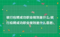银行应聘成功职业规划是什么(银行应聘成功职业规划是什么意思)