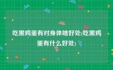 吃黑鸡蛋有对身体啥好处(吃黑鸡蛋有什么好处)