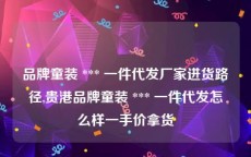 品牌童装 *** 一件代发厂家进货路径,贵港品牌童装 *** 一件代发怎么样一手价拿货