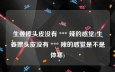 生姜擦头皮没有 *** 辣的感觉(生姜擦头皮没有 *** 辣的感觉是不是体寒)