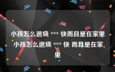 小孩怎么退烧 *** 快而且是在家里 小孩怎么退烧 *** 快 而且是在家里