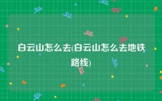 白云山怎么去(白云山怎么去地铁路线)