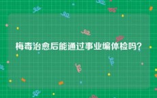 梅毒治愈后能通过事业编体检吗？