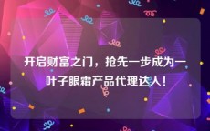 开启财富之门，抢先一步成为一叶子眼霜产品代理达人！