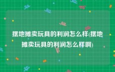 摆地摊卖玩具的利润怎么样(摆地摊卖玩具的利润怎么样啊)