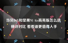 当贝D6X和坚果N1 Air高亮版怎么选 横评对比 看看谁更值得入手
