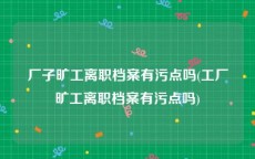 厂子旷工离职档案有污点吗(工厂旷工离职档案有污点吗)