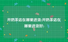 开奶茶店在哪里进货(开奶茶店在哪里进货好)