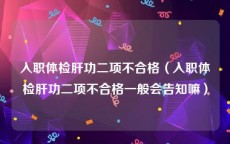 入职体检肝功二项不合格（入职体检肝功二项不合格一般会告知嘛）