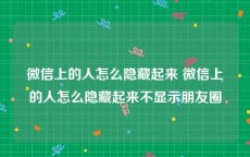 微信上的人怎么隐藏起来 微信上的人怎么隐藏起来不显示朋友圈