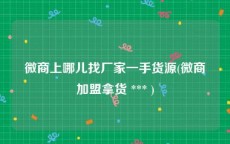 微商上哪儿找厂家一手货源(微商加盟拿货 *** )
