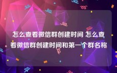 怎么查看微信群创建时间 怎么查看微信群创建时间和第一个群名称