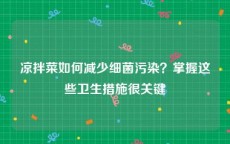 凉拌菜如何减少细菌污染？掌握这些卫生措施很关键