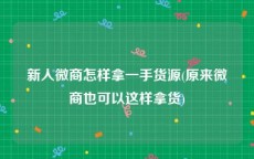 新人微商怎样拿一手货源(原来微商也可以这样拿货)