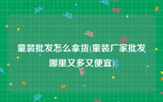 童装批发怎么拿货(童装厂家批发哪里又多又便宜)