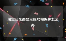 淘宝买东西显示账号被保护怎么办
