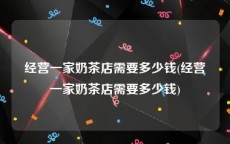 经营一家奶茶店需要多少钱(经营一家奶茶店需要多少钱)