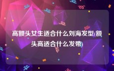 高额头女生适合什么刘海发型(额头高适合什么发带)