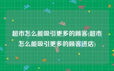 超市怎么能吸引更多的顾客(超市怎么能吸引更多的顾客进店)
