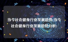 当今社会健身行业发展趋势(当今社会健身行业发展趋势分析)