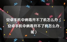 安卓手机中病毒开不了机怎么办〈安卓手机中病毒开不了机怎么办呢〉