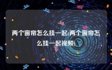 两个窗帘怎么挂一起(两个窗帘怎么挂一起视频)