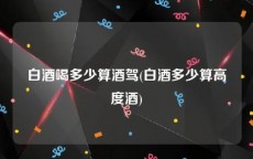 白酒喝多少算酒驾(白酒多少算高度酒)