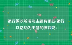 银行微沙龙活动主题有哪些(银行以活动为主题的微沙龙)