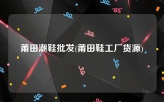 莆田潮鞋批发(莆田鞋工厂货源)