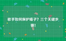 歌手如何保护嗓子？三个关键步骤！