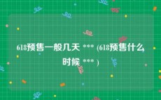 618预售一般几天 *** (618预售什么时候 *** )