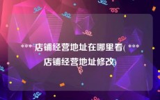  *** 店铺经营地址在哪里看( *** 店铺经营地址修改)