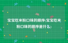 宝宝吃米粉口味的顺序(宝宝吃米粉口味的顺序是什么)