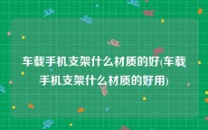 车载手机支架什么材质的好(车载手机支架什么材质的好用)