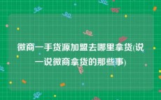 微商一手货源加盟去哪里拿货(说一说微商拿货的那些事)