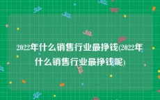 2022年什么销售行业最挣钱(2022年什么销售行业最挣钱呢)