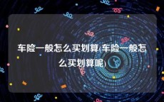 车险一般怎么买划算(车险一般怎么买划算呢)