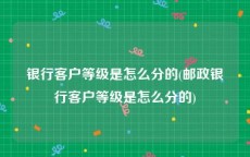 银行客户等级是怎么分的(邮政银行客户等级是怎么分的)