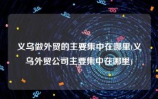 义乌做外贸的主要集中在哪里(义乌外贸公司主要集中在哪里)