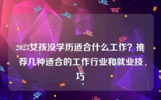 2023女孩没学历适合什么工作？推荐几种适合的工作行业和就业技巧