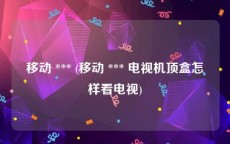 移动 *** (移动 *** 电视机顶盒怎样看电视)