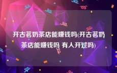 开古茗奶茶店能赚钱吗(开古茗奶茶店能赚钱吗 有人开过吗)