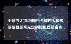 全球四大顶级橱柜(全球四大顶级橱柜西曼帝克定制橱柜西曼帝克)