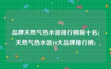 品牌天然气热水器排行榜前十名(天然气热水器10大品牌排行榜)