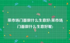菜市场门面做什么生意好(菜市场门面做什么生意好呢)
