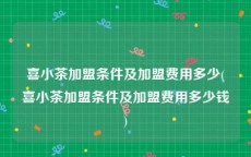 喜小茶加盟条件及加盟费用多少(喜小茶加盟条件及加盟费用多少钱)